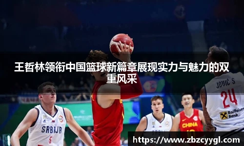 王哲林领衔中国篮球新篇章展现实力与魅力的双重风采