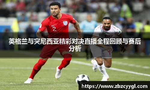 英格兰与突尼西亚精彩对决直播全程回顾与赛后分析