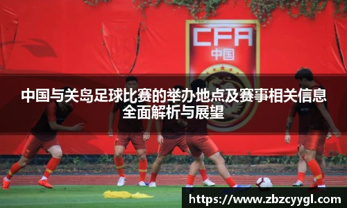 中国与关岛足球比赛的举办地点及赛事相关信息全面解析与展望