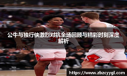 公牛与独行侠激烈对抗全场回顾与精彩时刻深度解析