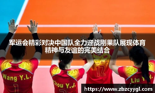 军运会精彩对决中国队全力迎战刚果队展现体育精神与友谊的完美结合