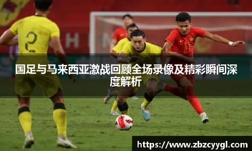 国足与马来西亚激战回顾全场录像及精彩瞬间深度解析